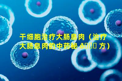干细胞治疗大肠息肉（治疗大肠息肉的中药秘 🐒 方）
